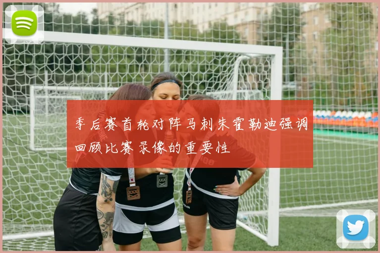 季后赛首轮对阵马刺朱霍勒迪强调回顾比赛录像的重要性