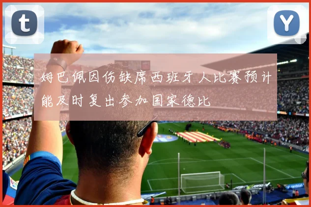 姆巴佩因伤缺席西班牙人比赛预计能及时复出参加国家德比
