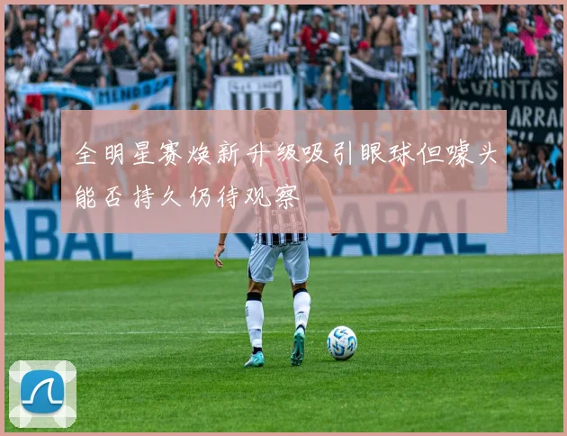 全明星赛焕新升级吸引眼球但噱头能否持久仍待观察