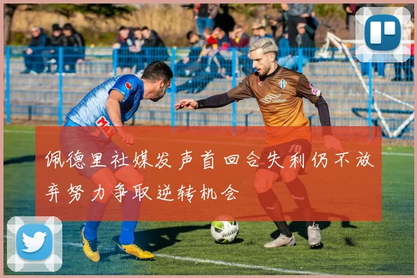 佩德里社媒发声首回合失利仍不放弃努力争取逆转机会