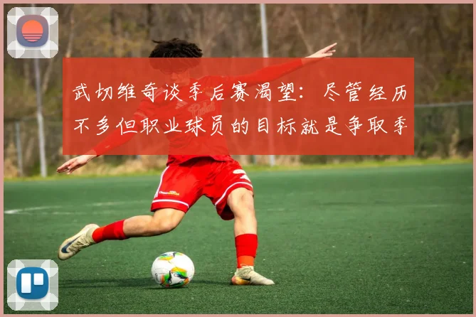 武切维奇谈季后赛渴望：尽管经历不多但职业球员的目标就是争取季后赛