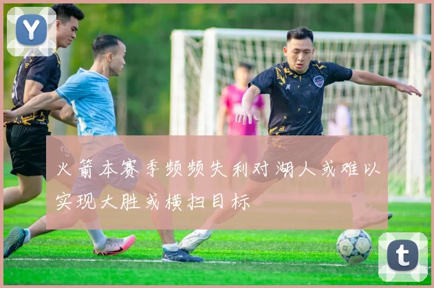 火箭本赛季频频失利对湖人或难以实现大胜或横扫目标