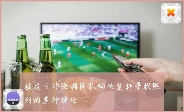 猛龙主帅强调团队韧性坚持寻找胜利的多种途径