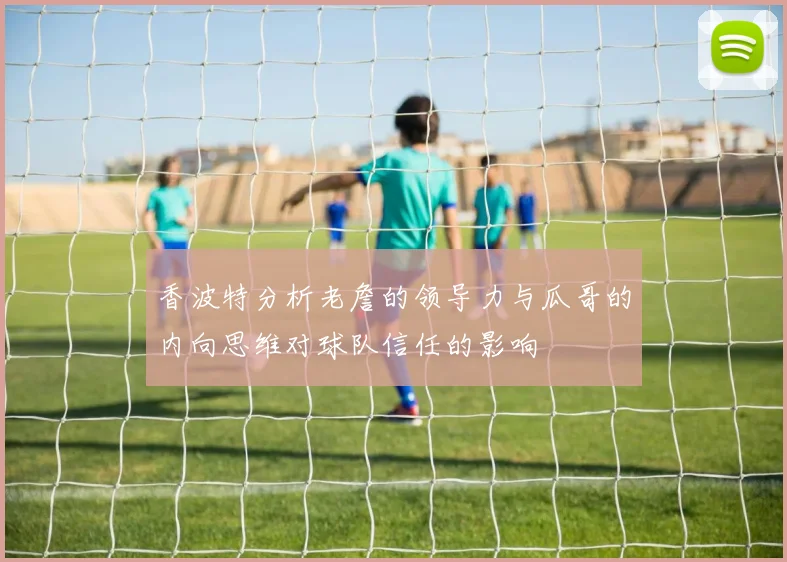 香波特分析老詹的领导力与瓜哥的内向思维对球队信任的影响