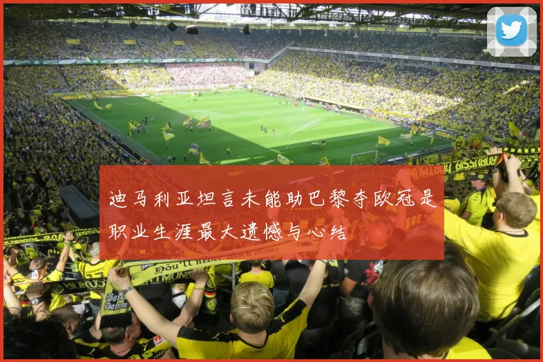 迪马利亚坦言未能助巴黎夺欧冠是职业生涯最大遗憾与心结