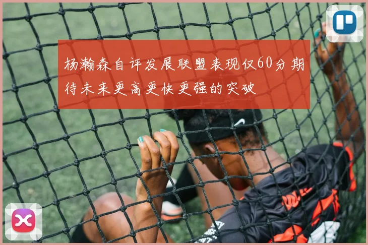 杨瀚森自评发展联盟表现仅60分期待未来更高更快更强的突破