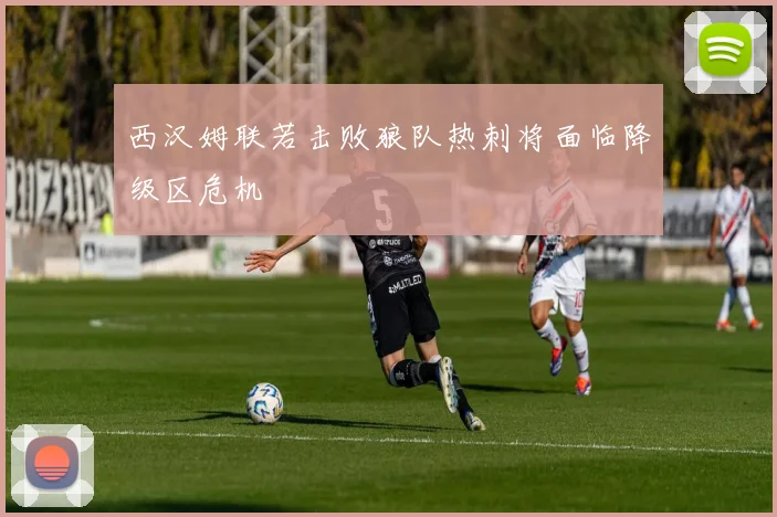 西汉姆联若击败狼队热刺将面临降级区危机