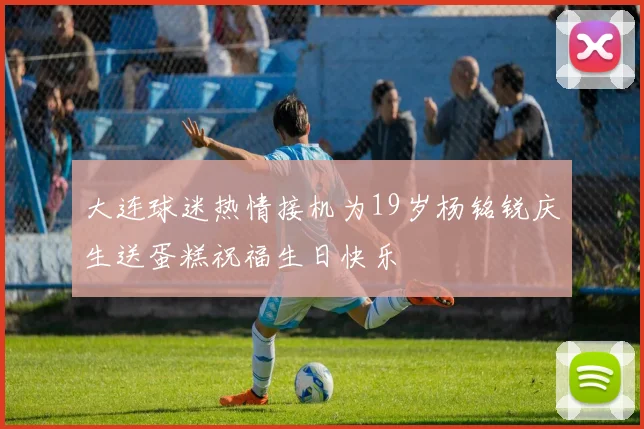 大连球迷热情接机为19岁杨铭锐庆生送蛋糕祝福生日快乐