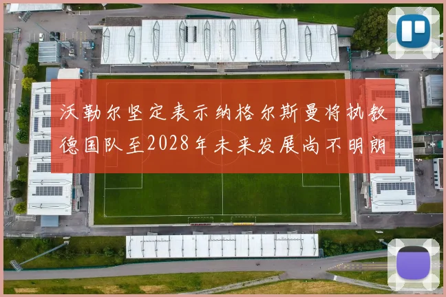 沃勒尔坚定表示纳格尔斯曼将执教德国队至2028年未来发展尚不明朗