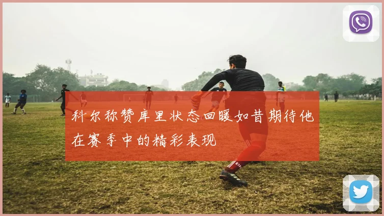 科尔称赞库里状态回暖如昔期待他在赛季中的精彩表现