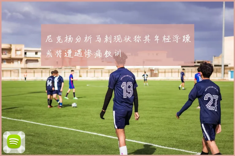 尼克杨分析马刺现状称其年轻浮躁或将遭遇惨痛教训