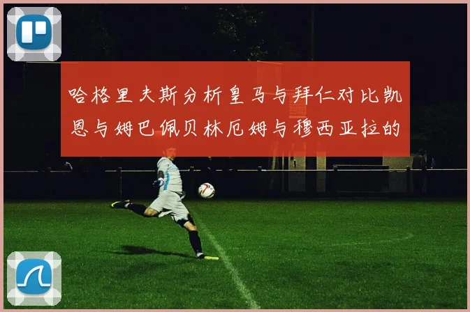哈格里夫斯分析皇马与拜仁对比凯恩与姆巴佩贝林厄姆与穆西亚拉的实力差异